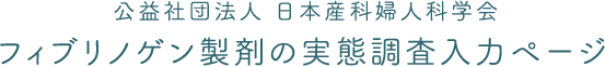 公益社団法人日本産科婦人科学会 フィブリノゲン製剤の実態調査入力ページ
